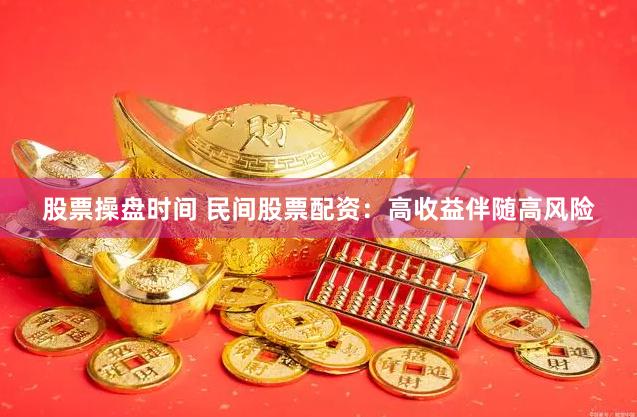 股票操盘时间 民间股票配资：高收益伴随高风险