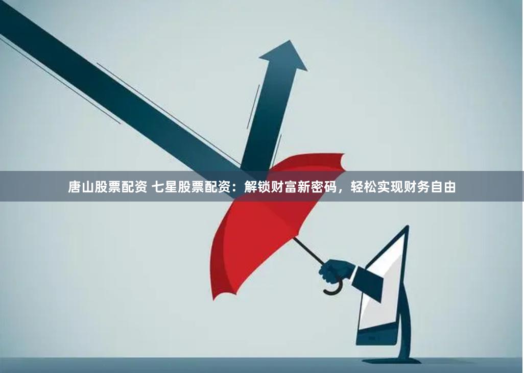 唐山股票配资 七星股票配资：解锁财富新密码，轻松实现财务自由