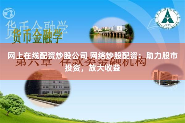 网上在线配资炒股公司 网络炒股配资：助力股市投资，放大收益