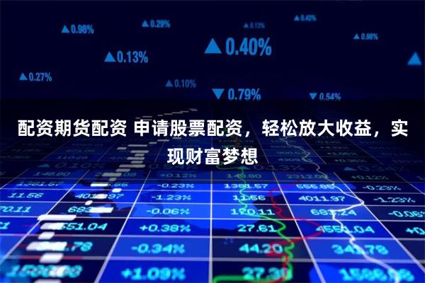 配资期货配资 申请股票配资，轻松放大收益，实现财富梦想