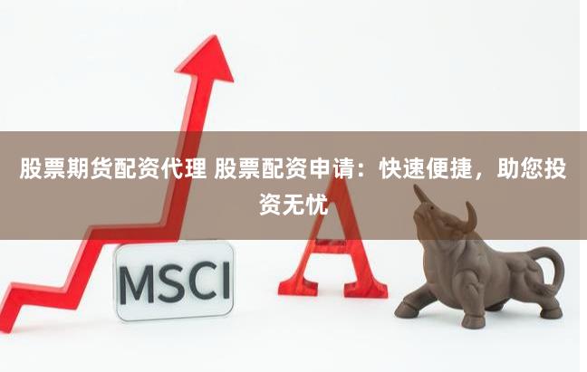 股票期货配资代理 股票配资申请：快速便捷，助您投资无忧