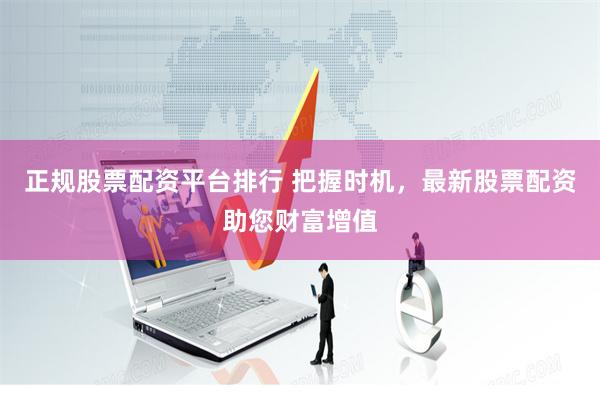 正规股票配资平台排行 把握时机，最新股票配资助您财富增值