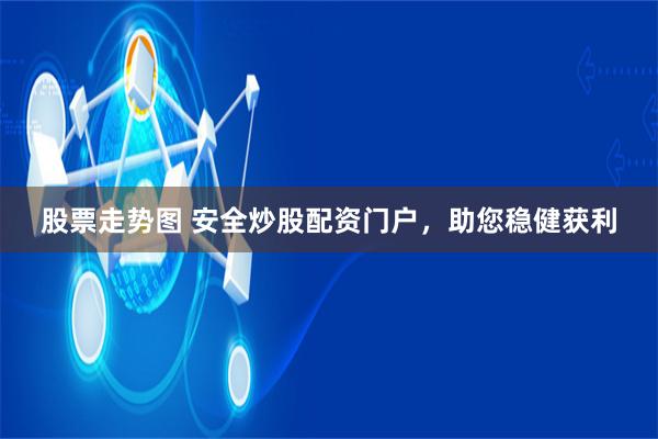 股票走势图 安全炒股配资门户，助您稳健获利