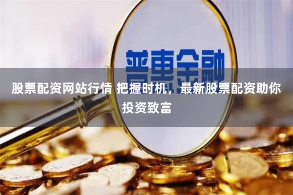 股票配资网站行情 把握时机，最新股票配资助你投资致富