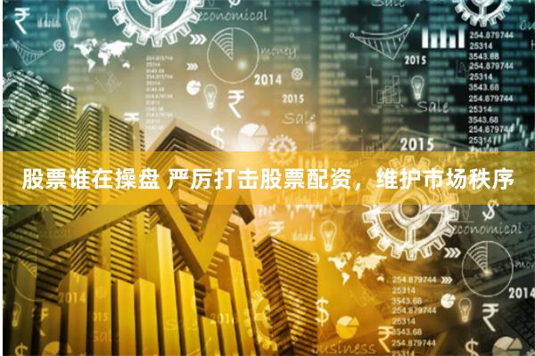 股票谁在操盘 严厉打击股票配资，维护市场秩序