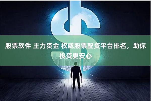 股票软件 主力资金 权威股票配资平台排名，助你投资更安心