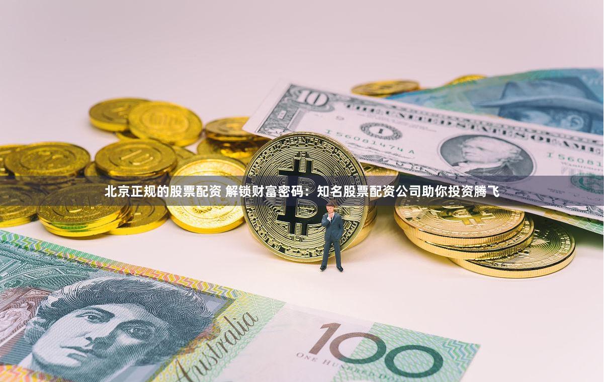 北京正规的股票配资 解锁财富密码：知名股票配资公司助你投资腾飞