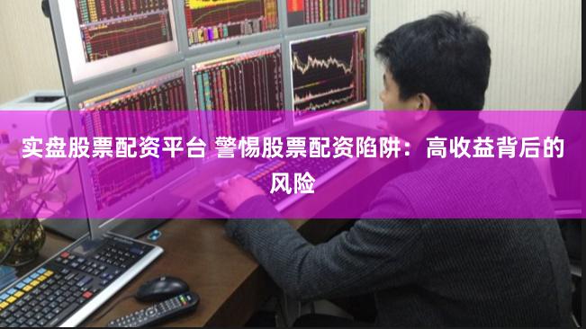 实盘股票配资平台 警惕股票配资陷阱：高收益背后的风险