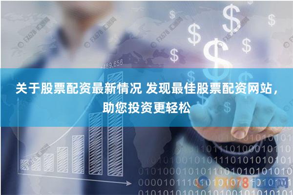 关于股票配资最新情况 发现最佳股票配资网站，助您投资更轻松