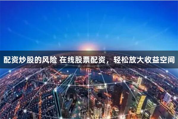 配资炒股的风险 在线股票配资，轻松放大收益空间