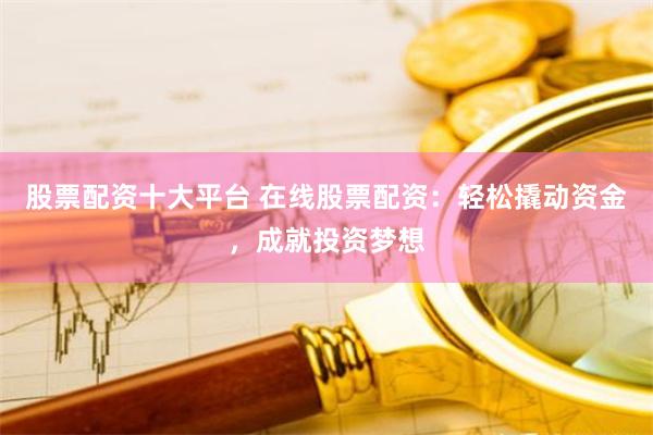 股票配资十大平台 在线股票配资：轻松撬动资金，成就投资梦想