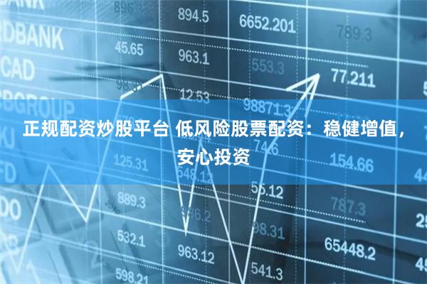 正规配资炒股平台 低风险股票配资：稳健增值，安心投资