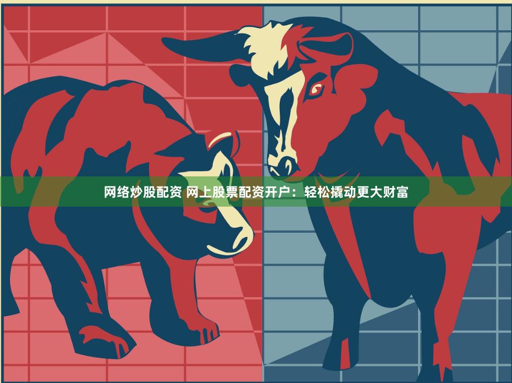网络炒股配资 网上股票配资开户：轻松撬动更大财富