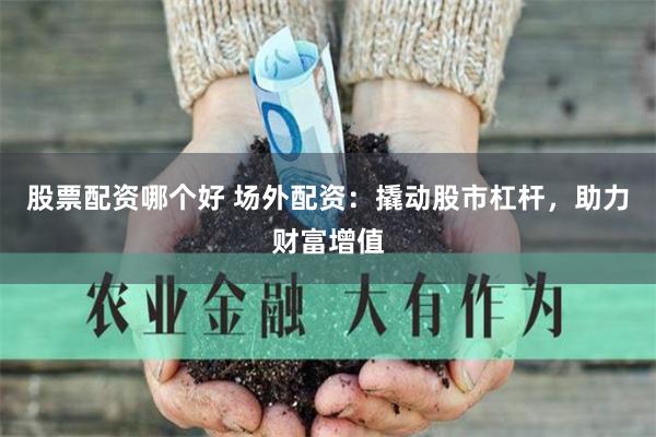 股票配资哪个好 场外配资：撬动股市杠杆，助力财富增值