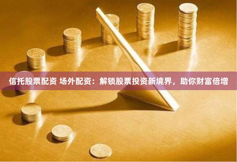 信托股票配资 场外配资：解锁股票投资新境界，助你财富倍增
