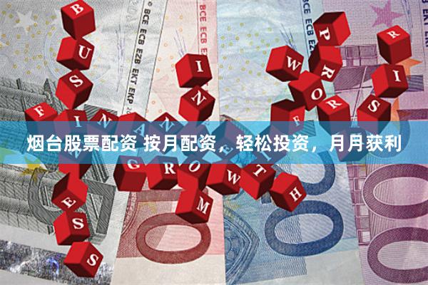 烟台股票配资 按月配资，轻松投资，月月获利