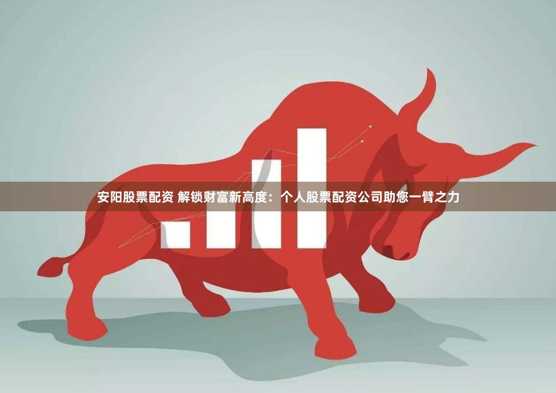 安阳股票配资 解锁财富新高度：个人股票配资公司助您一臂之力