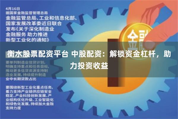 衡水股票配资平台 中股配资：解锁资金杠杆，助力投资收益