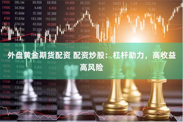 外盘黄金期货配资 配资炒股：杠杆助力，高收益高风险