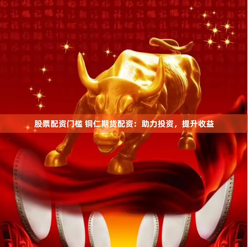股票配资门槛 铜仁期货配资：助力投资，提升收益