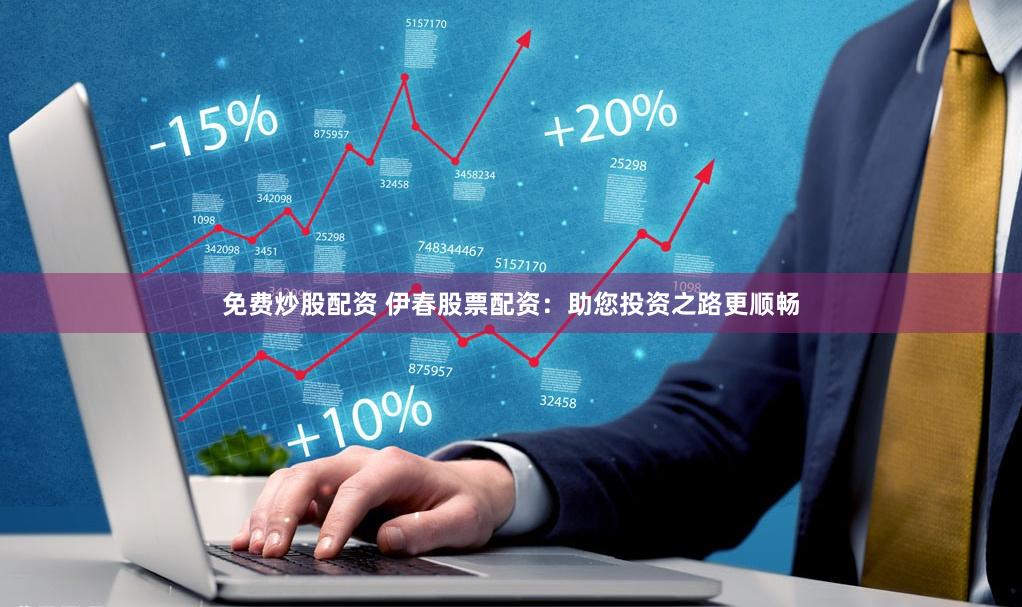 免费炒股配资 伊春股票配资：助您投资之路更顺畅