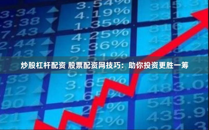 炒股杠杆配资 股票配资网技巧：助你投资更胜一筹