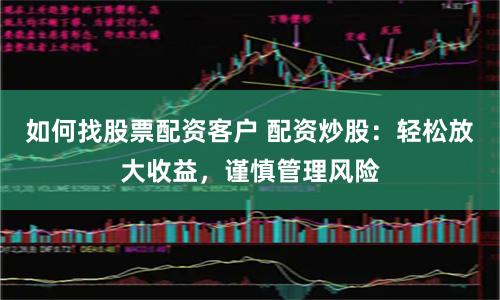 如何找股票配资客户 配资炒股：轻松放大收益，谨慎管理风险