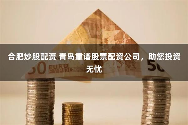 合肥炒股配资 青岛靠谱股票配资公司，助您投资无忧