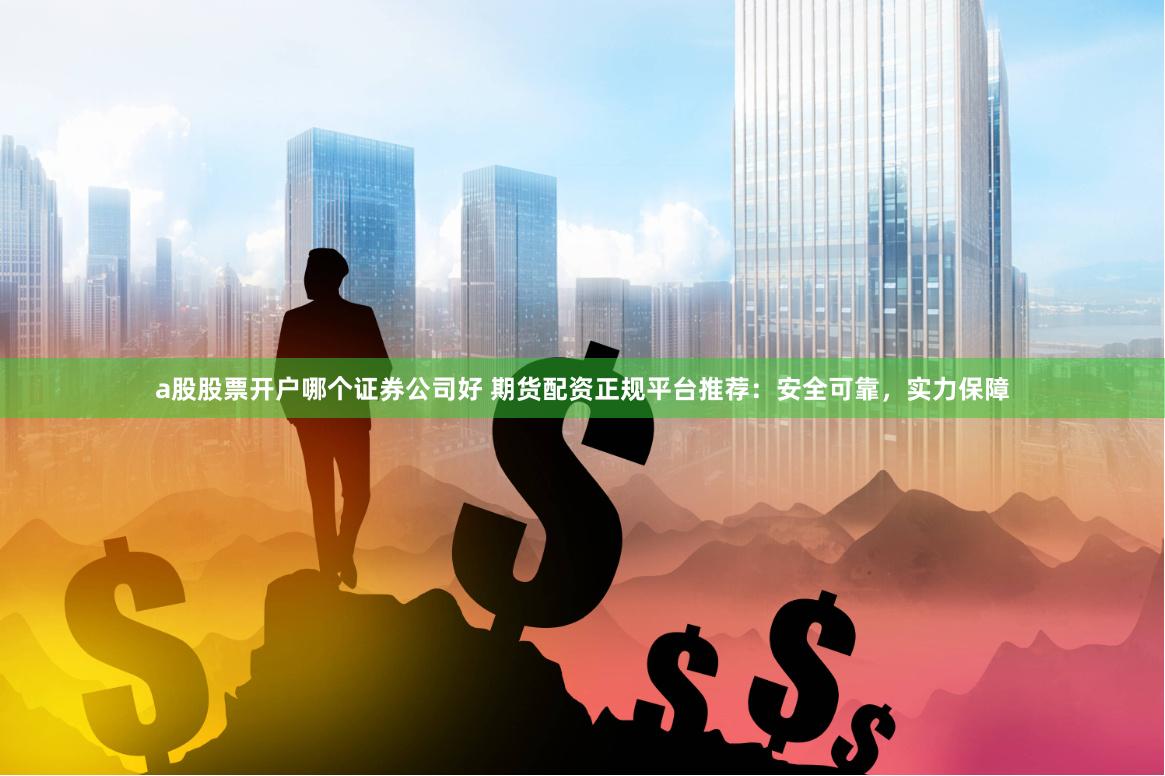 a股股票开户哪个证券公司好 期货配资正规平台推荐：安全可靠，实力保障
