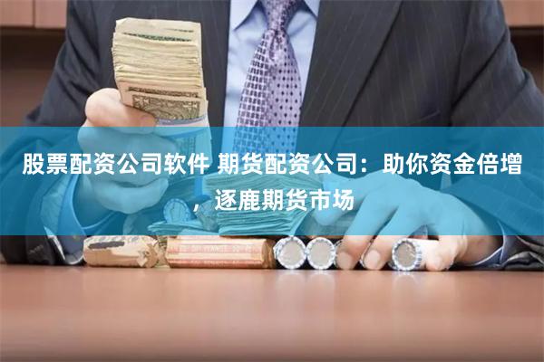 股票配资公司软件 期货配资公司：助你资金倍增，逐鹿期货市场