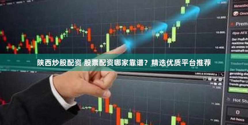 陕西炒股配资 股票配资哪家靠谱？精选优质平台推荐