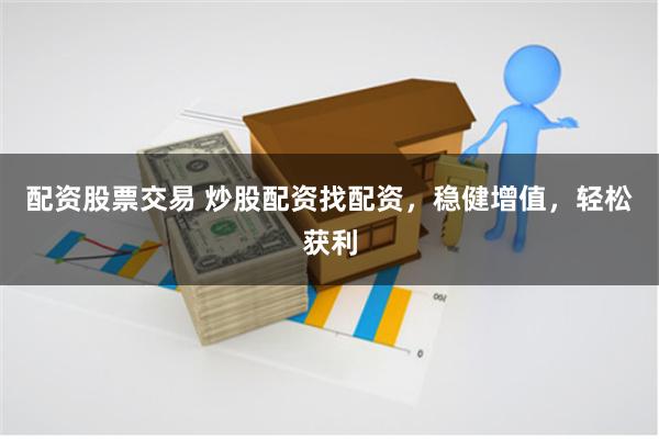配资股票交易 炒股配资找配资，稳健增值，轻松获利