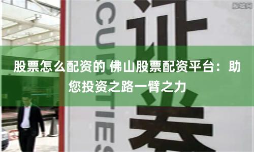 股票怎么配资的 佛山股票配资平台：助您投资之路一臂之力