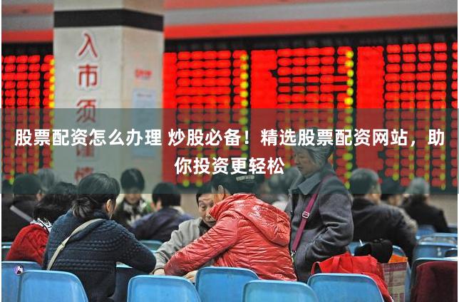 股票配资怎么办理 炒股必备！精选股票配资网站，助你投资更轻松