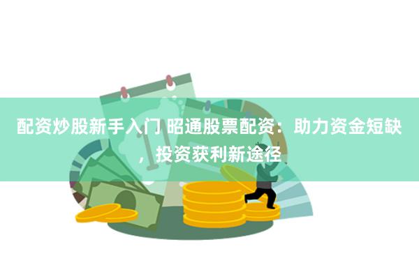 配资炒股新手入门 昭通股票配资：助力资金短缺，投资获利新途径