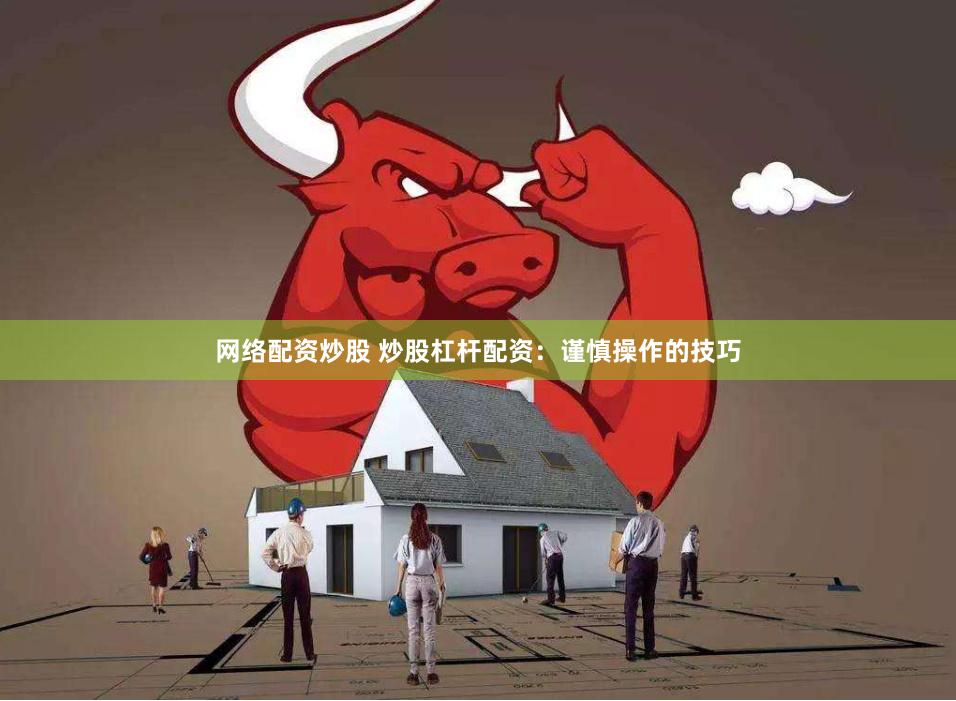 网络配资炒股 炒股杠杆配资：谨慎操作的技巧