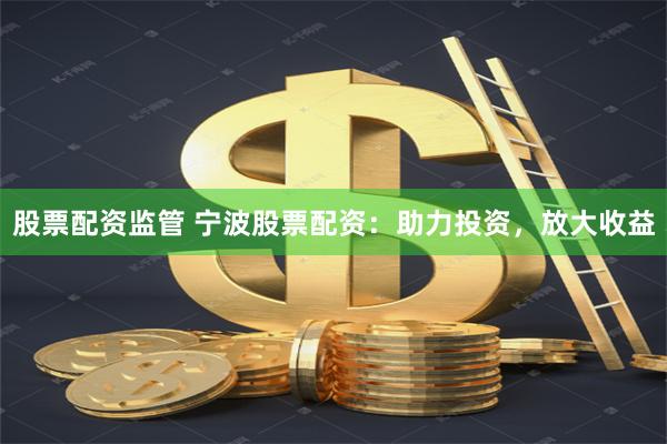 股票配资监管 宁波股票配资：助力投资，放大收益