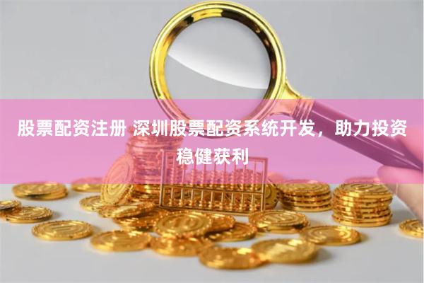 股票配资注册 深圳股票配资系统开发，助力投资稳健获利