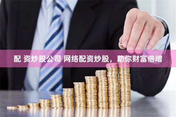 配 资炒股公司 网络配资炒股，助你财富倍增