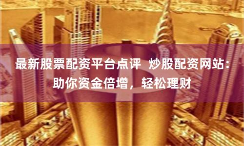 最新股票配资平台点评  炒股配资网站：助你资金倍增，轻松理财