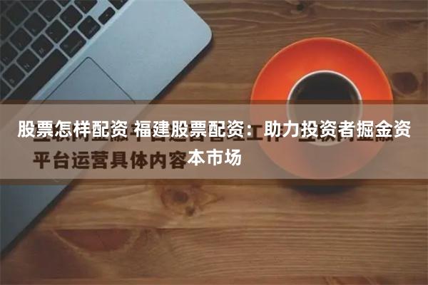 股票怎样配资 福建股票配资：助力投资者掘金资本市场
