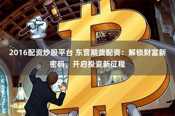 2016配资炒股平台 东营期货配资：解锁财富新密码，开启投资新征程