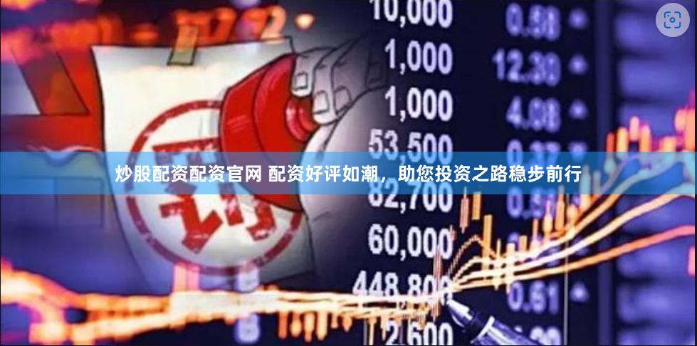 炒股配资配资官网 配资好评如潮，助您投资之路稳步前行