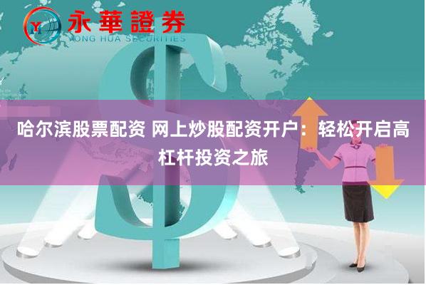 哈尔滨股票配资 网上炒股配资开户：轻松开启高杠杆投资之旅