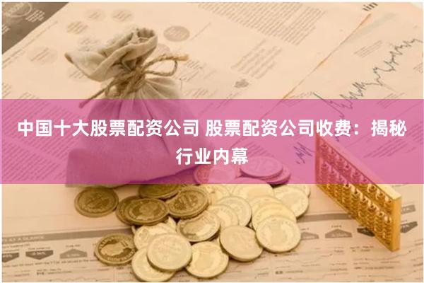 中国十大股票配资公司 股票配资公司收费：揭秘行业内幕