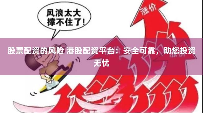 股票配资的风险 港股配资平台：安全可靠，助您投资无忧