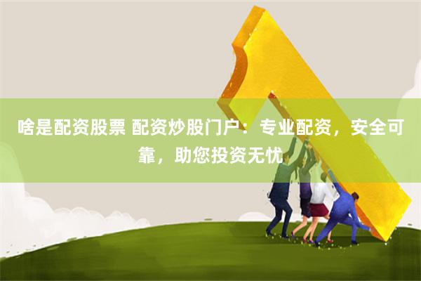 啥是配资股票 配资炒股门户：专业配资，安全可靠，助您投资无忧