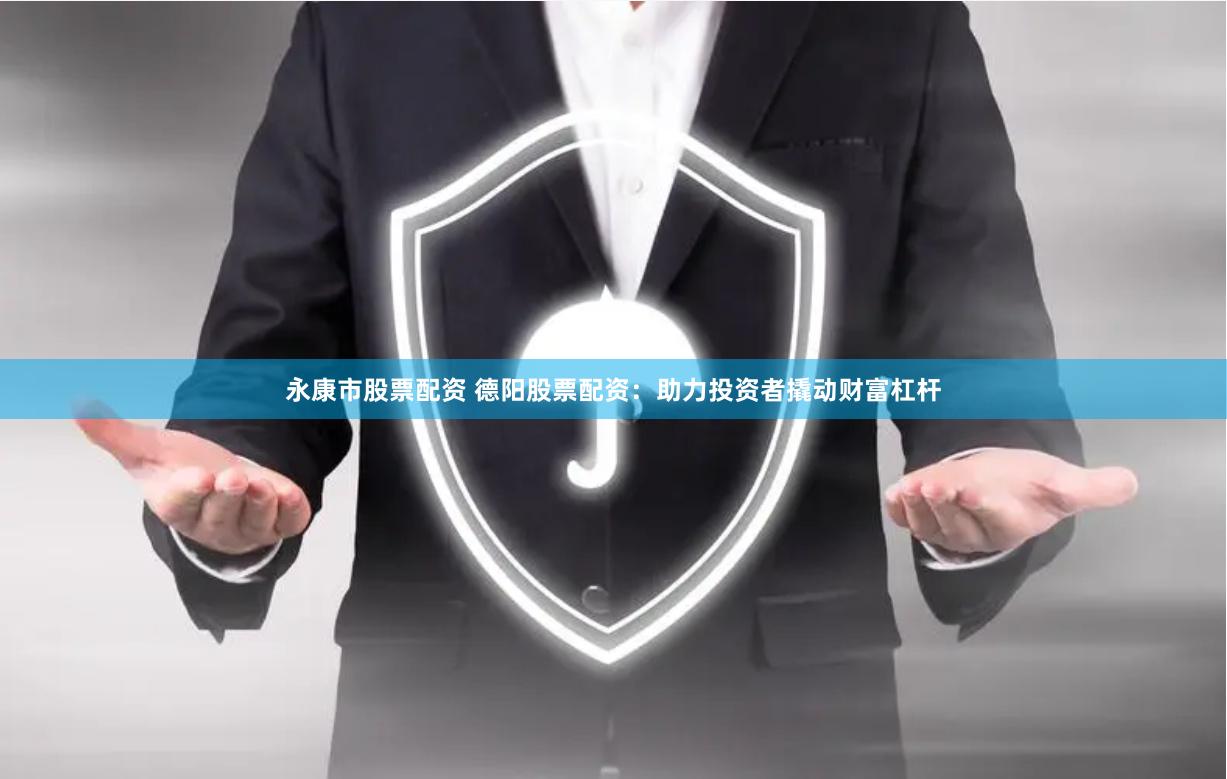 永康市股票配资 德阳股票配资：助力投资者撬动财富杠杆
