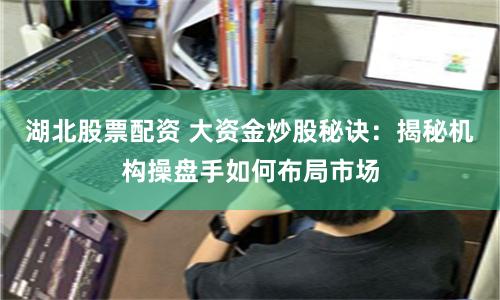 湖北股票配资 大资金炒股秘诀：揭秘机构操盘手如何布局市场