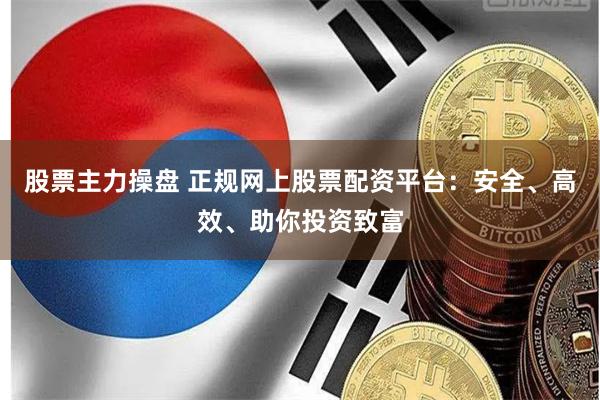股票主力操盘 正规网上股票配资平台：安全、高效、助你投资致富